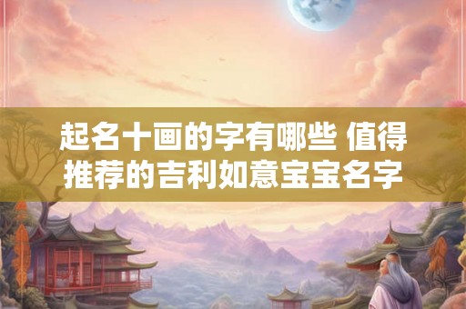 起名十画的字有哪些 值得推荐的吉利如意宝宝名字