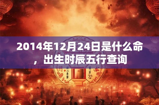 2014年12月24日是什么命，出生时辰五行查询