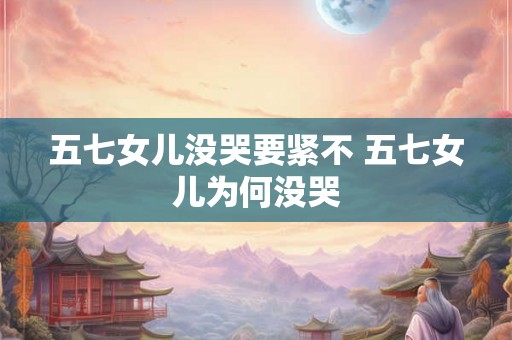 五七女儿没哭要紧不 五七女儿为何没哭