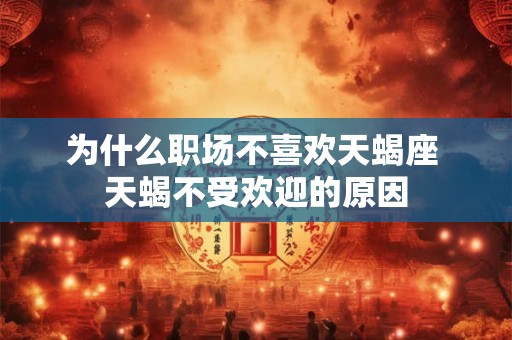 为什么职场不喜欢天蝎座 天蝎不受欢迎的原因