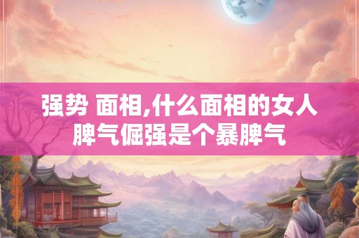 强势 面相,什么面相的女人脾气倔强是个暴脾气