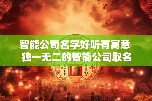 智能公司名字好听有寓意 独一无二的智能公司取名
