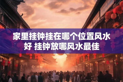 家里挂钟挂在哪个位置风水好 挂钟放哪风水最佳