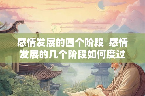 感情发展的四个阶段 感情发展的几个阶段如何度过 感情发展的四个阶段 感情发展的几个阶段如何度过