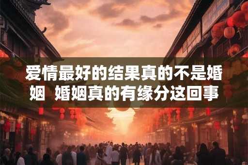 爱情最好的结果真的不是婚姻 婚姻真的有缘分这回事吗 爱情最好的结果真的不是婚姻 婚姻真的有缘分这回事吗