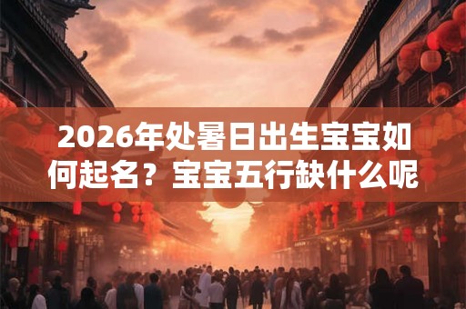 2026年处暑日出生宝宝如何起名？宝宝五行缺什么呢？