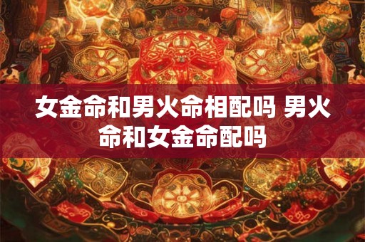 女金命和男火命相配吗 男火命和女金命配吗