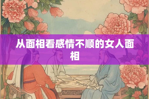 从面相看感情不顺的女人面相 从面相看感情不顺的女人面相