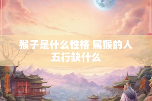 猴子是什么性格 属猴的人五行缺什么