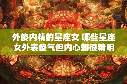 外傻内精的星座女 哪些星座女外表傻气但内心却很精明