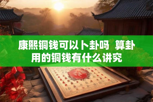 康熙铜钱可以卜卦吗 算卦用的铜钱有什么讲究 康熙铜钱可以卜卦吗 算卦用的铜钱有什么讲究