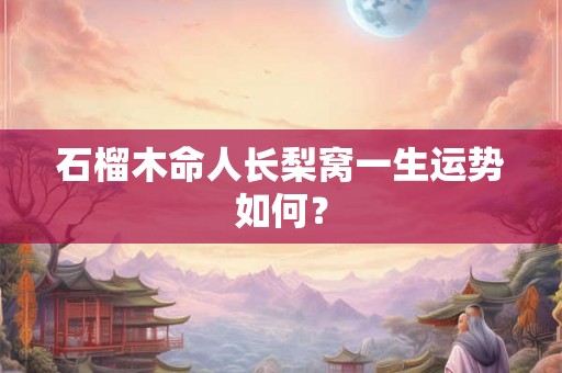 石榴木命人长梨窝一生运势如何？