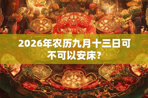 2026年农历九月十三日可不可以安床？