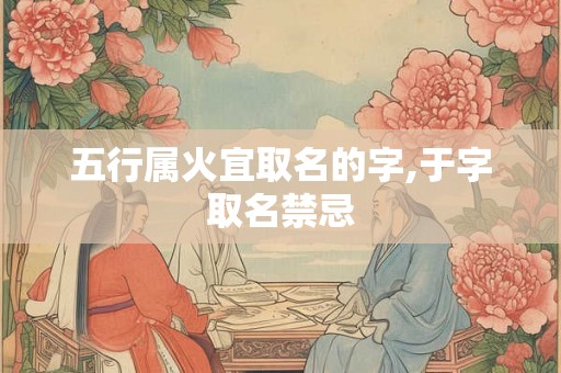 五行属火宜取名的字,于字取名禁忌