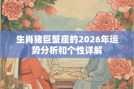 生肖猪巨蟹座的2026年运势分析和个性详解