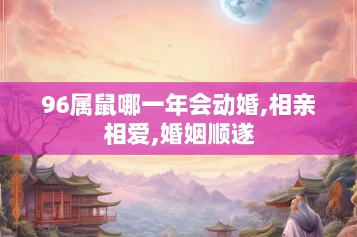 96属鼠哪一年会动婚,相亲相爱,婚姻顺遂 96属鼠哪一年会动婚,相亲相爱,婚姻顺遂