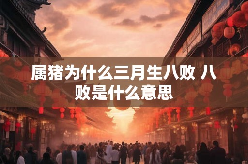 属猪为什么三月生八败 八败是什么意思