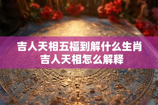 吉人天相五福到解什么生肖  吉人天相怎么解释