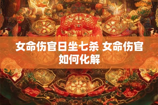 女命伤官日坐七杀 女命伤官如何化解