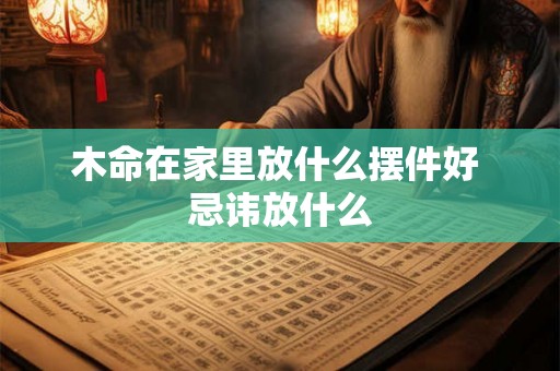 木命在家里放什么摆件好 忌讳放什么