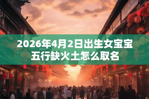 2026年4月2日出生女宝宝五行缺火土怎么取名