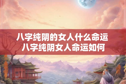 八字纯阴的女人什么命运 八字纯阴女人命运如何