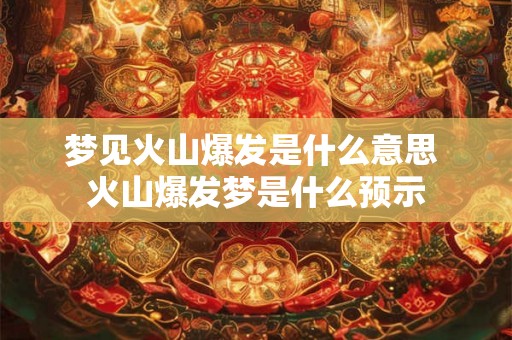 梦见火山爆发是什么意思 火山爆发梦是什么预示 梦见火山爆发是什么意思 火山爆发梦是什么预示