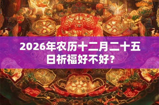 2026年农历十二月二十五日祈福好不好？