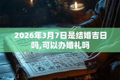 2026年3月7日是结婚吉日吗,可以办婚礼吗 2026年3月7日是结婚吉日吗,可以办婚礼吗
