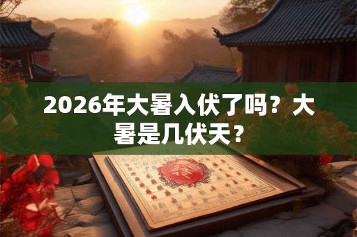 2026年大暑入伏了吗?大暑是几伏天? 2026年大暑入伏了吗?大暑是几伏天?
