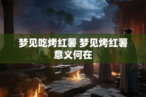 梦见吃烤红薯 梦见烤红薯意义何在