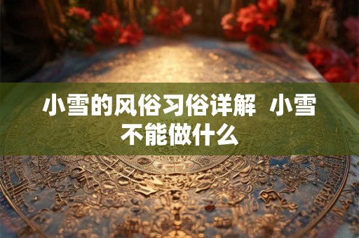 小雪的风俗习俗详解  小雪不能做什么