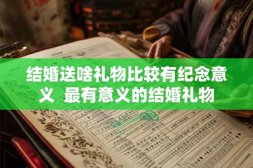 结婚送啥礼物比较有纪念意义 最有意义的结婚礼物 结婚送啥礼物比较有纪念意义 最有意义的结婚礼物