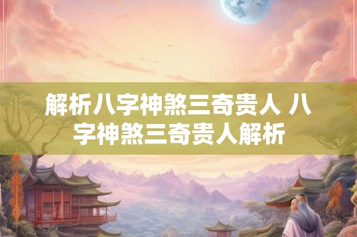 解析八字神煞三奇贵人 八字神煞三奇贵人解析