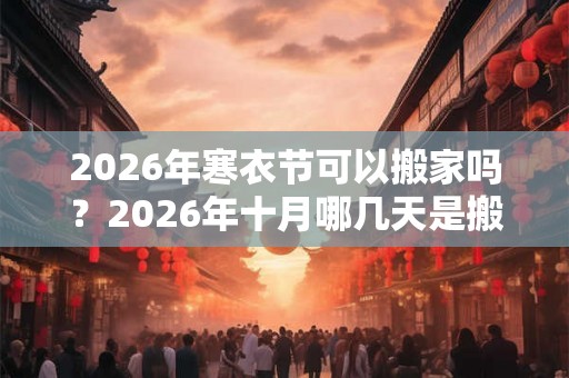 2026年寒衣节可以搬家吗？2026年十月哪几天是搬家的吉日？