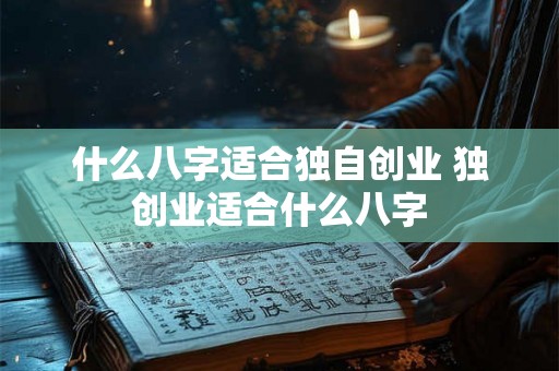 什么八字适合独自创业 独创业适合什么八字