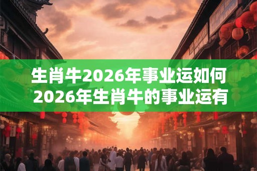生肖牛2026年事业运如何 2026年生肖牛的事业运有何展望 生肖牛2026年事业运如何 2026年生肖牛的事业运有何展望