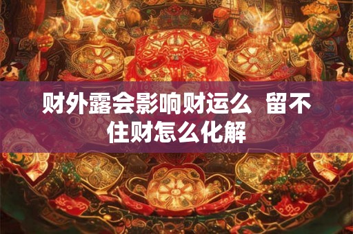 财外露会影响财运么 留不住财怎么化解 财外露会影响财运么 留不住财怎么化解