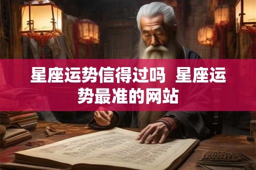 星座运势信得过吗 星座运势最准的网站 星座运势信得过吗 星座运势最准的网站