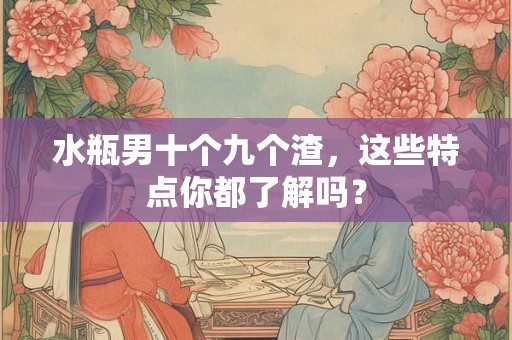 水瓶男十个九个渣，这些特点你都了解吗？