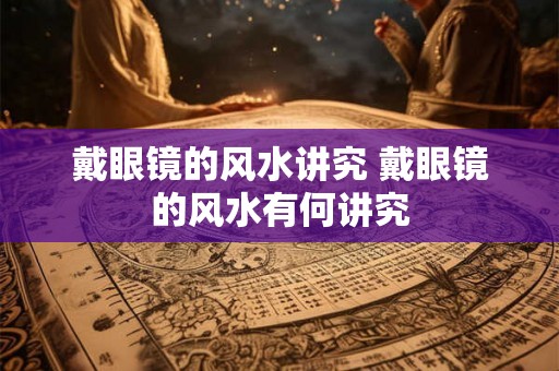 戴眼镜的风水讲究 戴眼镜的风水有何讲究 戴眼镜的风水讲究 戴眼镜的风水有何讲究