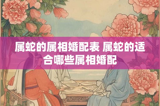 属蛇的属相婚配表 属蛇的适合哪些属相婚配