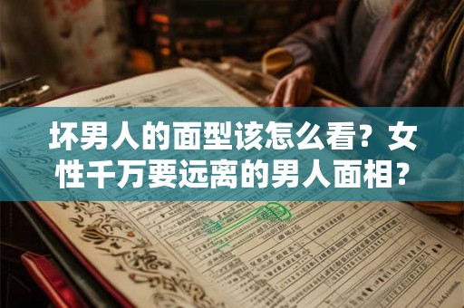 坏男人的面型该怎么看？女性千万要远离的男人面相？