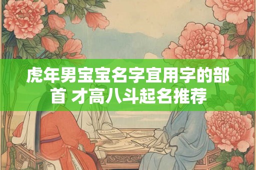 虎年男宝宝名字宜用字的部首 才高八斗起名推荐
