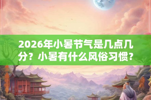 2026年小暑节气是几点几分？小暑有什么风俗习惯？
