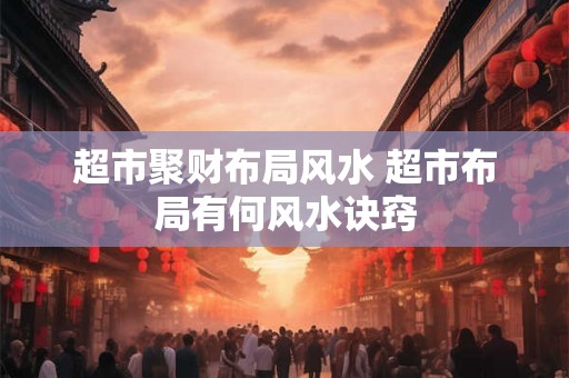 超市聚财布局风水 超市布局有何风水诀窍