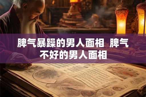 脾气暴躁的男人面相  脾气不好的男人面相