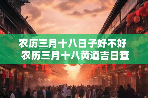 农历三月十八日子好不好  农历三月十八黄道吉日查询