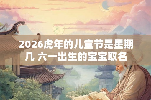 2026虎年的儿童节是星期几 六一出生的宝宝取名 2026虎年的儿童节是星期几 六一出生的宝宝取名