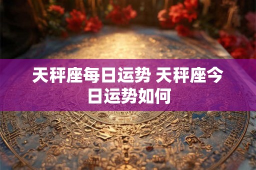 天秤座每日运势 天秤座今日运势如何